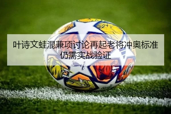 叶诗文蛙混兼项讨论再起老将冲奥标准仍需实战验证