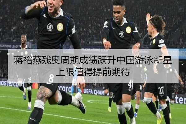 蒋裕燕残奥周期成绩跃升中国游泳新星上限值得提前期待